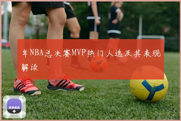 年NBA总决赛MVP热门人选及其表现解读