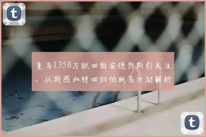 皇马1350万欧回购安德烈斯引关注,从斯图加特回归伯纳乌计划解析
