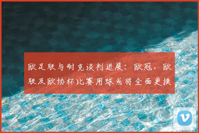 欧足联与耐克谈判进展：欧冠、欧联及欧协杯比赛用球或将全面更换