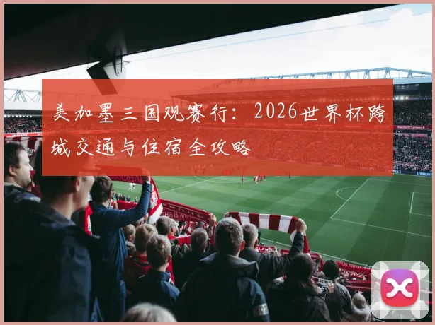 美加墨三国观赛行:2026世界杯跨城交通与住宿全攻略