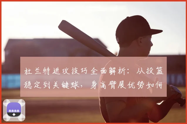杜兰特进攻技巧全面解析:从投篮稳定到关键球,身高臂展优势如何练就顶级持球突破