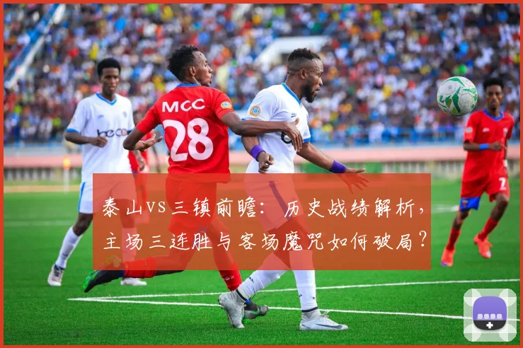 泰山vs三镇前瞻：历史战绩解析，主场三连胜与客场魔咒如何破局？