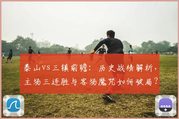 泰山vs三镇前瞻:历史战绩解析,主场三连胜与客场魔咒如何破局?
