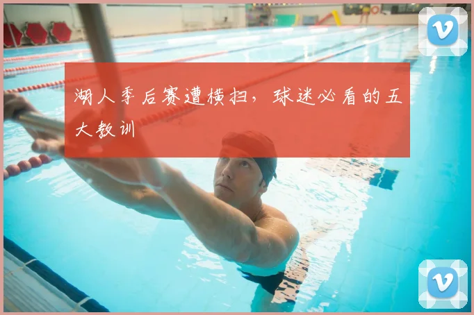 湖人季后赛遭横扫,球迷必看的五大教训