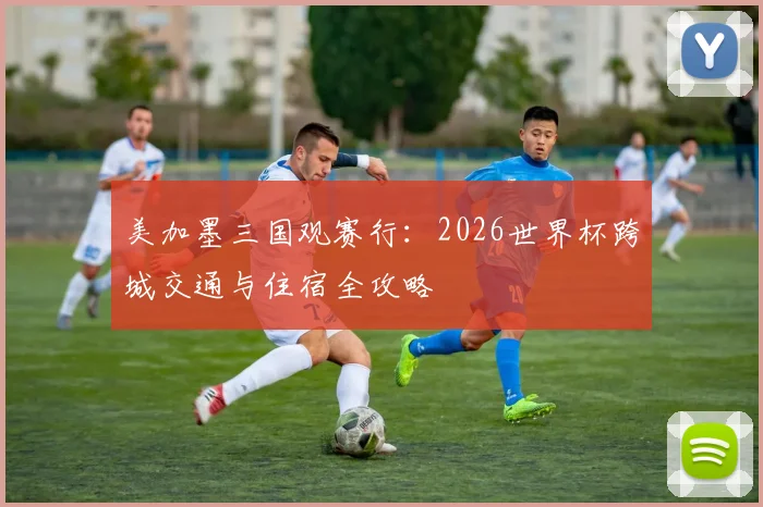 美加墨三国观赛行:2026世界杯跨城交通与住宿全攻略