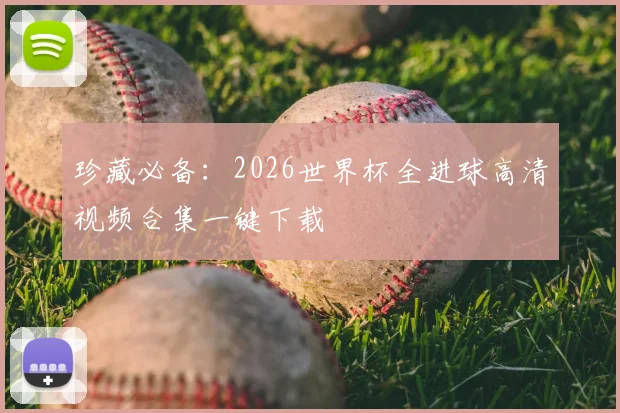 珍藏必备：2026世界杯全进球高清视频合集一键下载