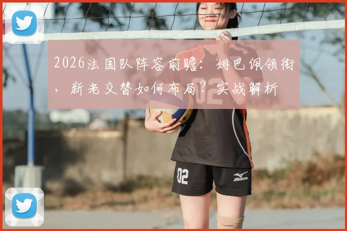 2026法国队阵容前瞻:姆巴佩领衔,新老交替如何布局?实战解析