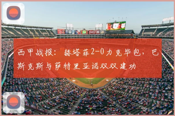 西甲战报：赫塔菲2-0力克毕包，巴斯克斯与萨特里亚诺双双建功