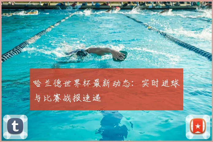 哈兰德世界杯最新动态：实时进球与比赛战报速递