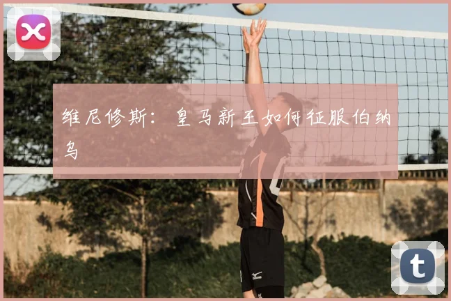 维尼修斯:皇马新王如何征服伯纳乌