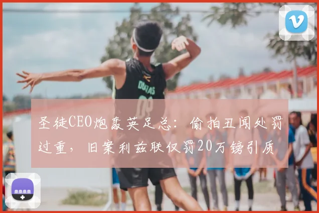 圣徒CEO炮轰英足总:偷拍丑闻处罚过重,旧案利兹联仅罚20万镑引质疑