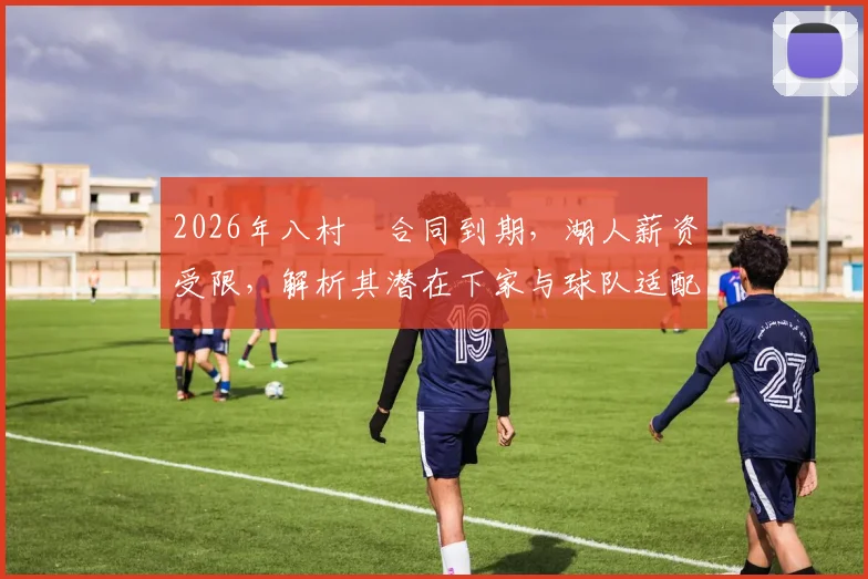 2026年八村塁合同到期,湖人薪资受限,解析其潜在下家与球队适配性