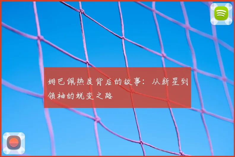 姆巴佩热度背后的故事：从新星到领袖的蜕变之路