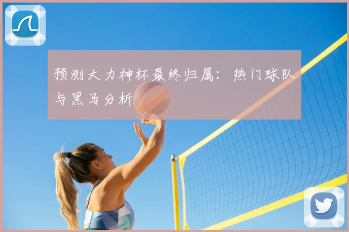 预测大力神杯最终归属：热门球队与黑马分析