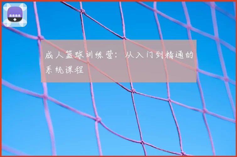 成人篮球训练营：从入门到精通的系统课程