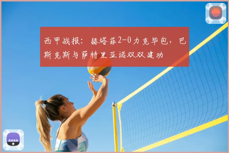 西甲战报：赫塔菲2-0力克毕包，巴斯克斯与萨特里亚诺双双建功